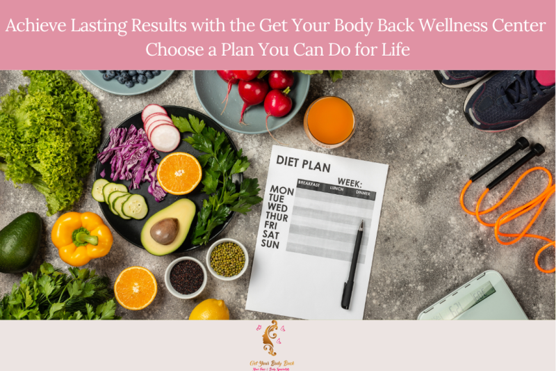 Achieve Lasting Results with the “Get Your Body Back Wellness Center” Choose a Plan You Can Do for Life